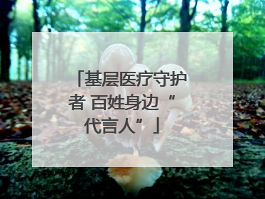 基层医疗守护者 百姓身边“代言人”