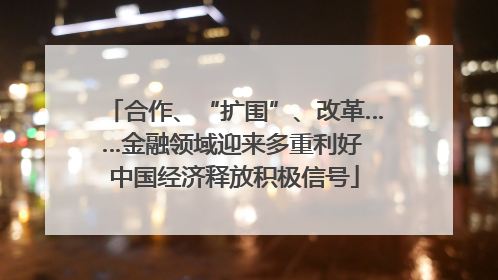 合作、“扩围”、改革……金融领域迎来多重利好 中国经济释放积极信号
