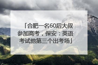 合肥一名60后大叔参加高考，保安：英语考试他第三个出考场