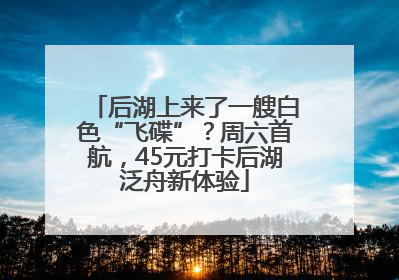 后湖上来了一艘白色“飞碟”？周六首航，45元打卡后湖泛舟新体验
