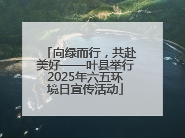 向绿而行，共赴美好——叶县举行2025年六五环境日宣传活动