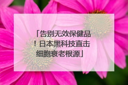 告别无效保健品！日本黑科技直击细胞衰老根源