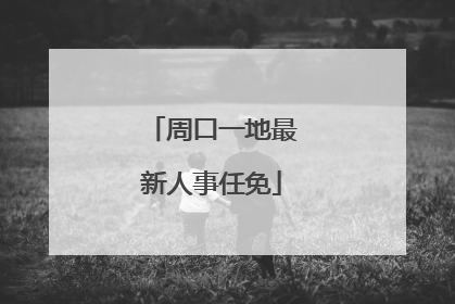周口一地最新人事任免