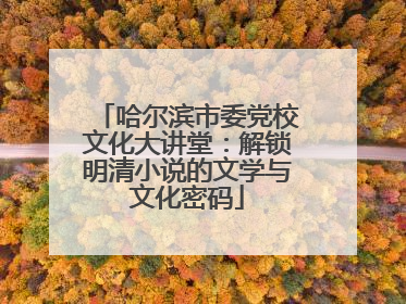 哈尔滨市委党校文化大讲堂：解锁明清小说的文学与文化密码