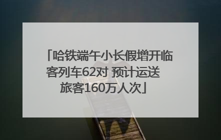 哈铁端午小长假增开临客列车62对 预计运送旅客160万人次