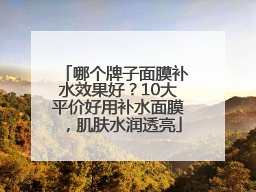 哪个牌子面膜补水效果好？10大平价好用补水面膜，肌肤水润透亮