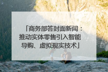 商务部答封面新闻：推动实体零售引入智能导购、虚拟现实技术