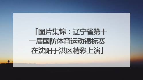 图片集锦：辽宁省第十一届国防体育运动锦标赛在沈阳于洪区精彩上演