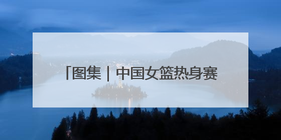 图集｜中国女篮热身赛124：57大胜波黑，张子宇得到16分