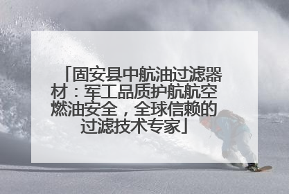 固安县中航油过滤器材：军工品质护航航空燃油安全，全球信赖的过滤技术专家