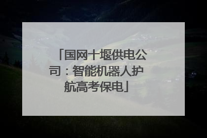 国网十堰供电公司：智能机器人护航高考保电
