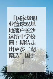 国家级职业篮球双基地落户长沙这所中学校园！期待走出更多“湖南造”国手
