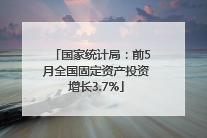 国家统计局：前5月全国固定资产投资增长3.7%