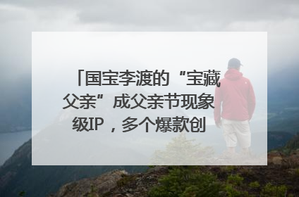 国宝李渡的“宝藏父亲”成父亲节现象级IP，多个爆款创造数千万流量