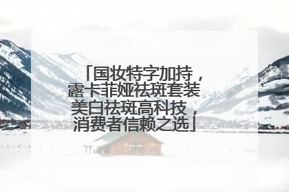 国妆特字加持，露卡菲娅祛斑套装美白祛斑高科技，消费者信赖之选