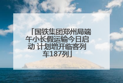 国铁集团郑州局端午小长假运输今日启动 计划增开临客列车187列