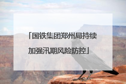 国铁集团郑州局持续加强汛期风险防控