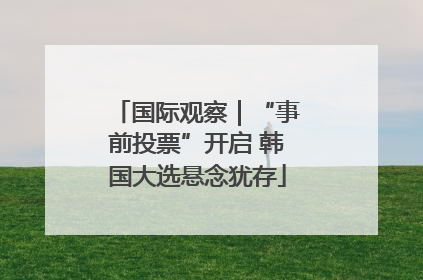 国际观察｜“事前投票”开启 韩国大选悬念犹存
