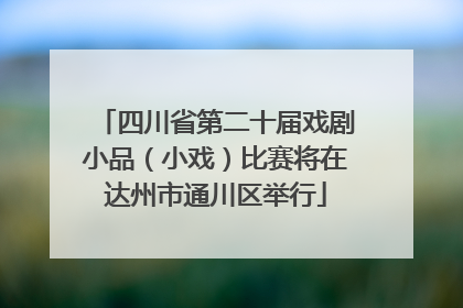 四川省第二十届戏剧小品（小戏）比赛将在达州市通川区举行