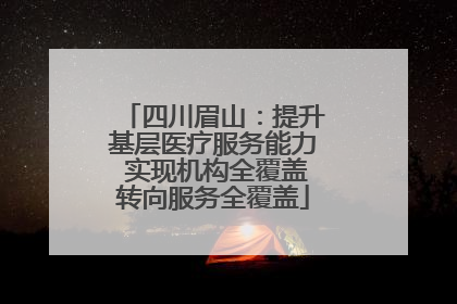 四川眉山：提升基层医疗服务能力 实现机构全覆盖转向服务全覆盖