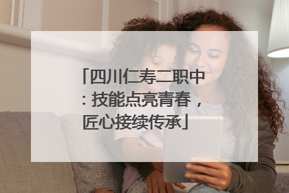 四川仁寿二职中：技能点亮青春，匠心接续传承
