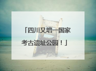 四川又增一国家考古遗址公园！