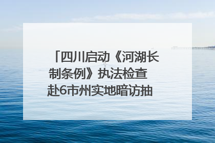 四川启动《河湖长制条例》执法检查 赴6市州实地暗访抽查｜四川人大之声