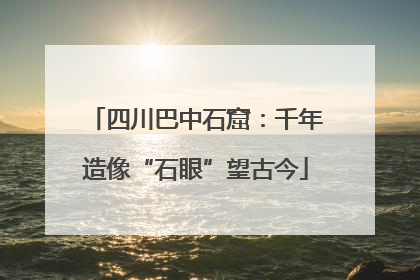 四川巴中石窟：千年造像“石眼”望古今