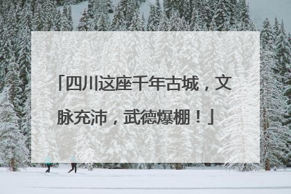 四川这座千年古城，文脉充沛，武德爆棚！