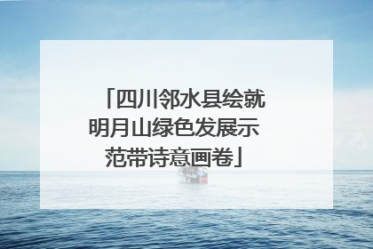 四川邻水县绘就明月山绿色发展示范带诗意画卷