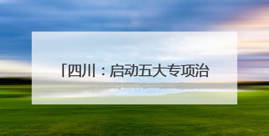 四川：启动五大专项治理 护航民营企业发展