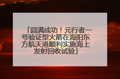 圆满成功！元行者一号验证型火箭在海阳东方航天港顺利实施海上发射回收试验