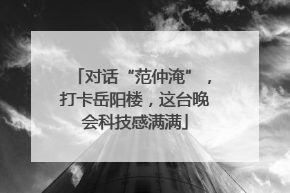 对话“范仲淹”，打卡岳阳楼，这台晚会科技感满满