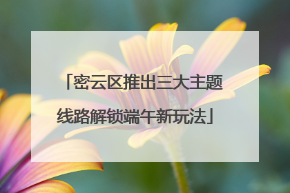 密云区推出三大主题线路解锁端午新玩法