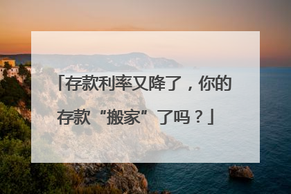 存款利率又降了，你的存款“搬家”了吗？