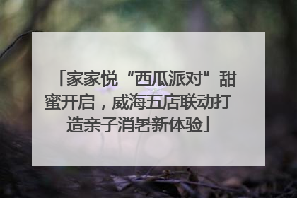 家家悦“西瓜派对”甜蜜开启，威海五店联动打造亲子消暑新体验