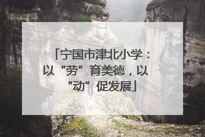 宁国市津北小学：以“劳”育美德，以“动”促发展