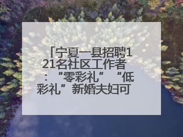宁夏一县招聘121名社区工作者：“零彩礼”“低彩礼”新婚夫妇可享笔试加分
