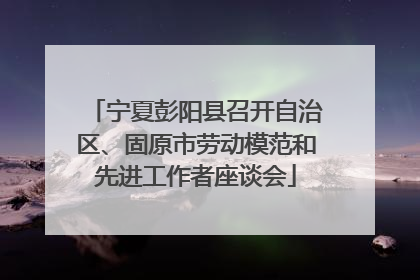 宁夏彭阳县召开自治区、固原市劳动模范和先进工作者座谈会