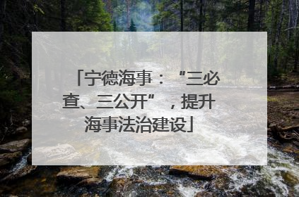 宁德海事：“三必查、三公开”，提升海事法治建设