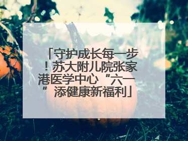 守护成长每一步！苏大附儿院张家港医学中心“六一”添健康新福利