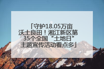 守护18.05万亩沃土良田！湘江新区第35个全国“土地日”主题宣传活动看点多
