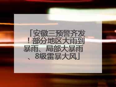 安徽三预警齐发！部分地区大雨到暴雨、局部大暴雨、8级雷暴大风