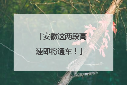 安徽这两段高速即将通车！