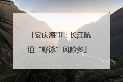 安庆海事：长江航道“野泳”风险多