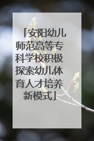 安阳幼儿师范高等专科学校积极探索幼儿体育人才培养新模式