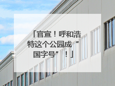 官宣！呼和浩特这个公园成“国字号”！