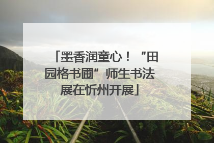 墨香润童心！“田园格书圃”师生书法展在忻州开展