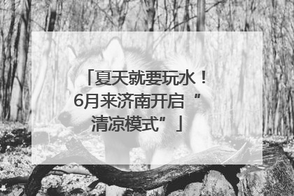夏天就要玩水！6月来济南开启“清凉模式”