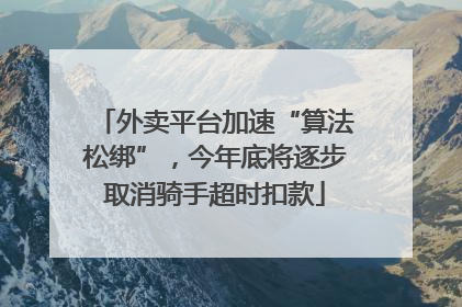 外卖平台加速“算法松绑”，今年底将逐步取消骑手超时扣款